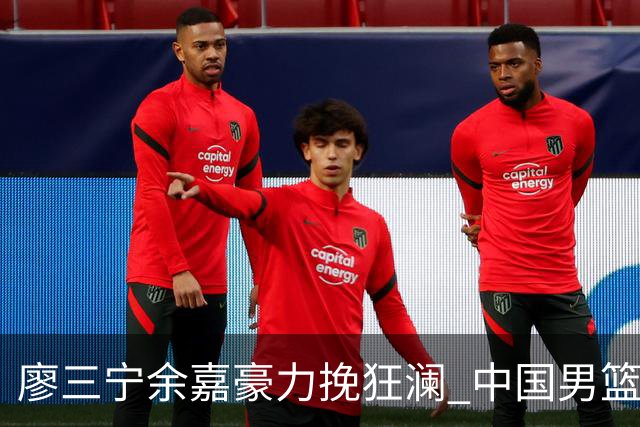 廖三宁余嘉豪力挽狂澜 中国男篮惊险闯进亚运会四强